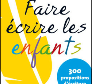 « Faire écrire les enfants - 300 propositions d’écriture »